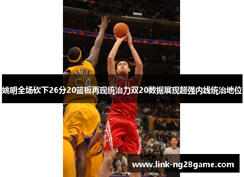 姚明全场砍下26分20篮板再现统治力双20数据展现超强内线统治地位