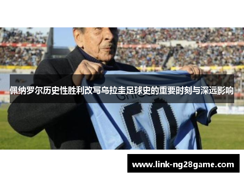 佩纳罗尔历史性胜利改写乌拉圭足球史的重要时刻与深远影响