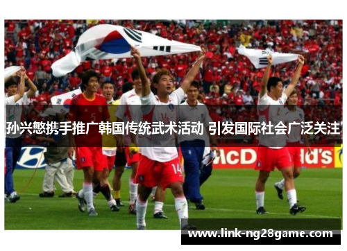 孙兴慜携手推广韩国传统武术活动 引发国际社会广泛关注
