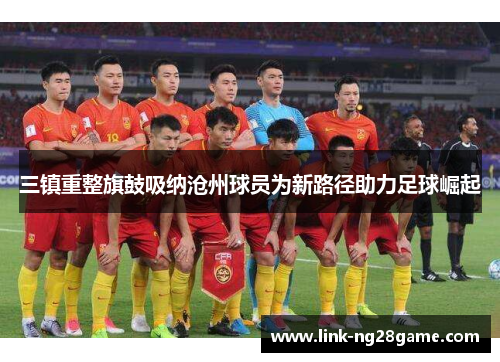 三镇重整旗鼓吸纳沧州球员为新路径助力足球崛起
