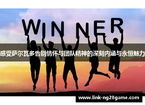 感受萨尔瓦多告别情怀与团队精神的深刻内涵与永恒魅力