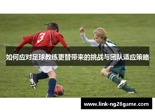 如何应对足球教练更替带来的挑战与团队适应策略